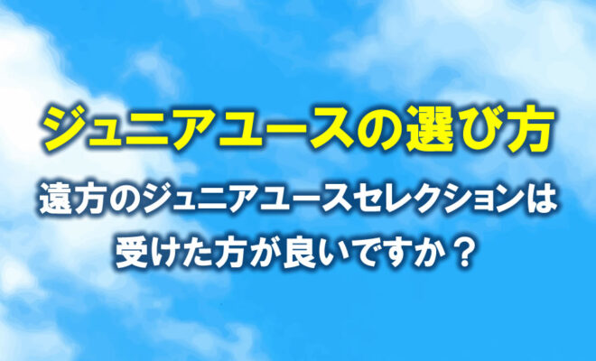 ジュニアユースの選び方　遠方のジュニアユースセレクションは受けた方がいいですか？